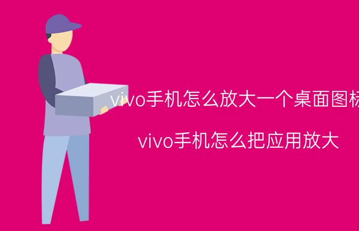 vivo手机怎么放大一个桌面图标 vivo手机怎么把应用放大？